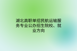 湖北高職單招民航運輸服務(wù)專業(yè)公辦招生院校、就業(yè)方向