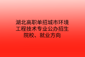湖北高職單招城市環(huán)境工程技術(shù)專業(yè)公辦招生院校、就業(yè)方向