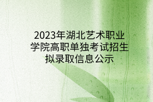 2023年湖北藝術職業(yè)學院高職單獨考試招生擬錄取信息公示
