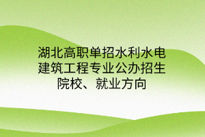 湖北高職單招水利水電建筑工程專業(yè)公辦招生院校、就業(yè)方向