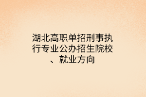 湖北高職單招刑事執(zhí)行專業(yè)公辦招生院校、就業(yè)方向