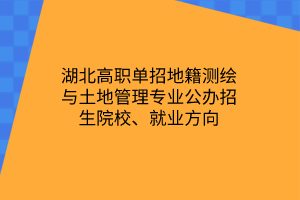 湖北高職單招地籍測繪與土地管理專業(yè)公辦招生院校、就業(yè)方向