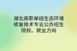 湖北高職單招生態(tài)環(huán)境修復技術專業(yè)公辦招生院校、就業(yè)方向