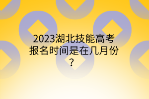 2023湖北技能高考報(bào)名時(shí)間是在幾月份？