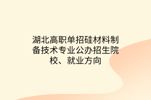 湖北高職單招硅材料制備技術(shù)專業(yè)公辦招生院校、就業(yè)方向