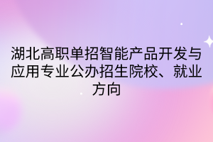 湖北高職單招智能產(chǎn)品開發(fā)與應(yīng)用專業(yè)公辦招生院校、就業(yè)方向