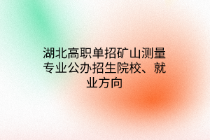湖北高職單招礦山測(cè)量專業(yè)公辦招生院校、就業(yè)方向