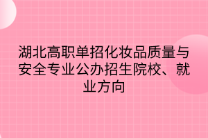湖北高職單招化妝品質(zhì)量與安全專業(yè)公辦招生院校、就業(yè)方向