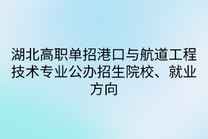 湖北高職單招港口與航道工程技術(shù)專業(yè)公辦招生院校、就業(yè)方向