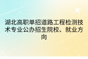 湖北高職單招道路工程檢測(cè)技術(shù)專業(yè)公辦招生院校、就業(yè)方向