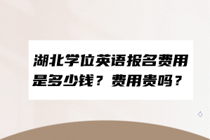 湖北學位英語報名費用是多少錢？費用貴嗎？