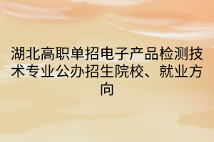 湖北高職單招電子產(chǎn)品檢測技術(shù)專業(yè)公辦招生院校、就業(yè)方向