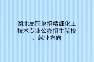 湖北高職單招精細化工技術專業(yè)公辦招生院校、就業(yè)方向