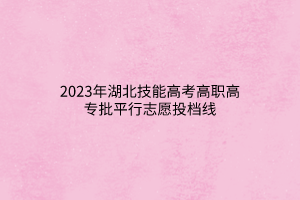 2023年湖北技能高考高職高專(zhuān)批平行志愿投檔線