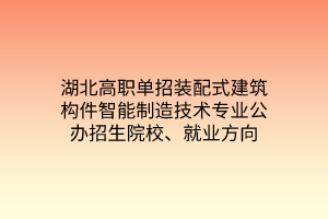湖北高職單招裝配式建筑構(gòu)件智能制造技術(shù)專業(yè)公辦招生院校、就業(yè)方向