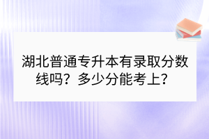 湖北普通專(zhuān)升本有錄取分?jǐn)?shù)線嗎？多少分能考上？