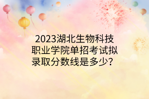 2023湖北生物科技職業(yè)學(xué)院?jiǎn)握锌荚嚁M錄取分?jǐn)?shù)線是多少？