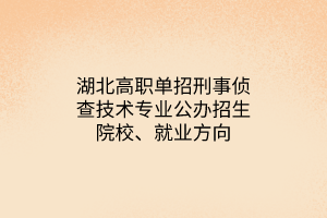 湖北高職單招刑事偵查技術(shù)專業(yè)公辦招生院校、就業(yè)方向