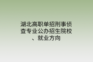 湖北高職單招刑事偵查專業(yè)公辦招生院校、就業(yè)方向