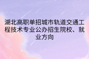 湖北高職單招城市軌道交通工程技術(shù)專業(yè)公辦招生院校、就業(yè)方向