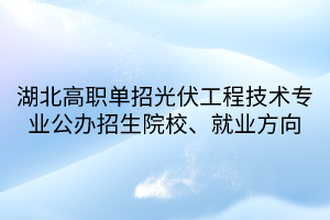 湖北高職單招光伏工程技術專業(yè)公辦招生院校、就業(yè)方向