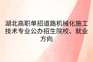 湖北高職單招道路機械化施工技術(shù)專業(yè)公辦招生院校、就業(yè)方向
