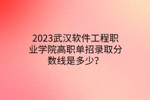 2023武漢軟件工程職業(yè)學(xué)院高職單招錄取分?jǐn)?shù)線是多少？