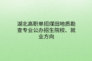 湖北高職單招煤田地質(zhì)勘查專業(yè)公辦招生院校、就業(yè)方向