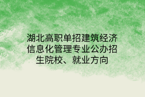 湖北高職單招建筑經(jīng)濟信息化管理專業(yè)公辦招生院校、就業(yè)方向