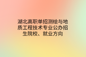 湖北高職單招測(cè)繪與地質(zhì)工程技術(shù)專業(yè)公辦招生院校、就業(yè)方向