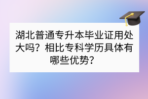 湖北普通專升本畢業(yè)證用處大嗎？相比專科學(xué)歷具體有哪些優(yōu)勢(shì)？