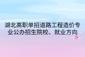 湖北高職單招道路工程造價專業(yè)公辦招生院校、就業(yè)方向