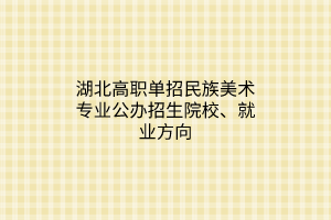 湖北高職單招民族美術(shù)專業(yè)公辦招生院校、就業(yè)方向