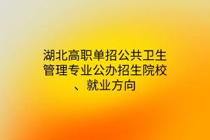 湖北高職單招公共衛(wèi)生管理專(zhuān)業(yè)公辦招生院校、就業(yè)方向