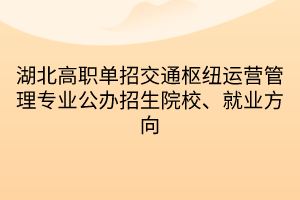 湖北高職單招交通樞紐運(yùn)營管理專業(yè)公辦招生院校、就業(yè)方向