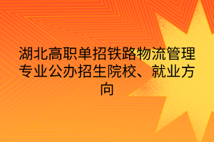 湖北高職單招鐵路物流管理專業(yè)公辦招生院校、就業(yè)方向