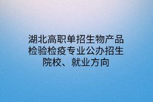 湖北高職單招生物產(chǎn)品檢驗(yàn)檢疫專業(yè)公辦招生院校、就業(yè)方向