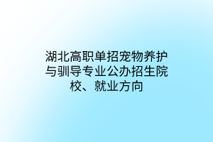 湖北高職單招寵物養(yǎng)護(hù)與馴導(dǎo)專業(yè)公辦招生院校、就業(yè)方向