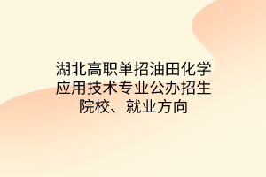 湖北高職單招油田化學(xué)應(yīng)用技術(shù)專業(yè)公辦招生院校、就業(yè)方向
