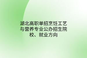 湖北高職單招烹飪工藝與營養(yǎng)專業(yè)公辦招生院校、就業(yè)方向