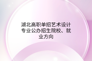 湖北高職單招藝術(shù)設(shè)計專業(yè)公辦招生院校、就業(yè)方向