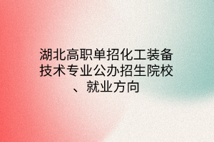 湖北高職單招化工裝備技術(shù)專業(yè)公辦招生院校、就業(yè)方向