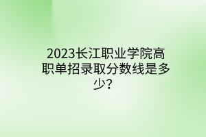 2023長(zhǎng)江職業(yè)學(xué)院高職單招錄取分?jǐn)?shù)線(xiàn)是多少？