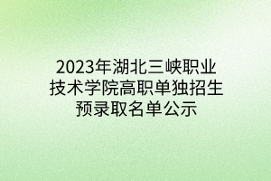 2023年湖北三峽職業(yè)技術(shù)學院高職單獨招生預錄取名單公示