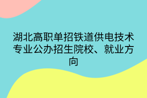 湖北高職單招鐵道供電技術(shù)專業(yè)公辦招生院校、就業(yè)方向
