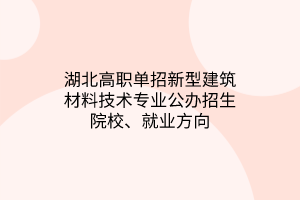 湖北高職單招新型建筑材料技術專業(yè)公辦招生院校、就業(yè)方向