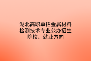 湖北高職單招金屬材料檢測(cè)技術(shù)專(zhuān)業(yè)公辦招生院校、就業(yè)方向