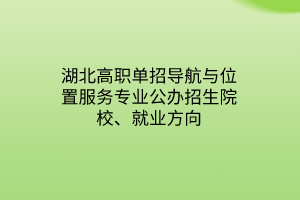 湖北高職單招導(dǎo)航與位置服務(wù)專業(yè)公辦招生院校、就業(yè)方向