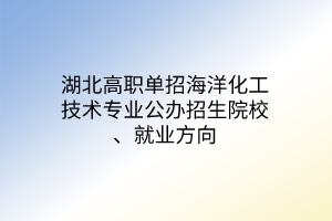 湖北高職單招海洋化工技術(shù)專業(yè)公辦招生院校、就業(yè)方向