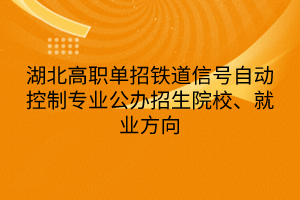 湖北高職單招鐵道信號(hào)自動(dòng)控制專業(yè)公辦招生院校、就業(yè)方向